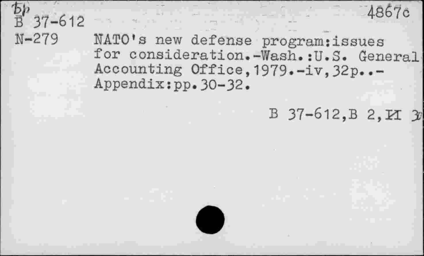 ﻿1"37-612	4S67C
N-279 NATO’s new defense program:issues for consideration.-Wash.:U.S. General Accounting Office,1979.-iv,32p..-Appendix:pp.30-32.
B 37-612,B 2, KE y